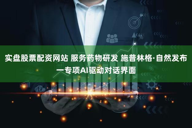 实盘股票配资网站 服务药物研发 施普林格·自然发布一专项AI驱动对话界面