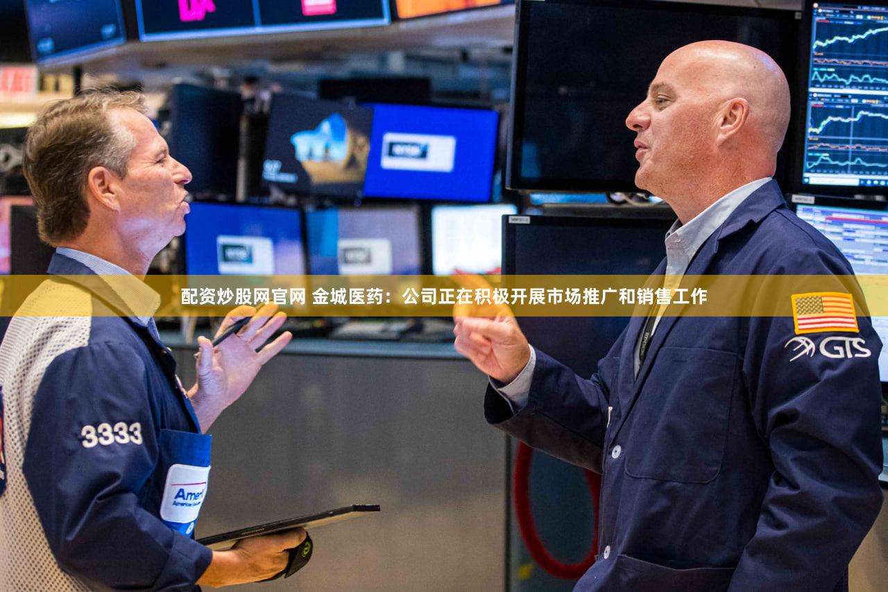 配资炒股网官网 金城医药：公司正在积极开展市场推广和销售工作