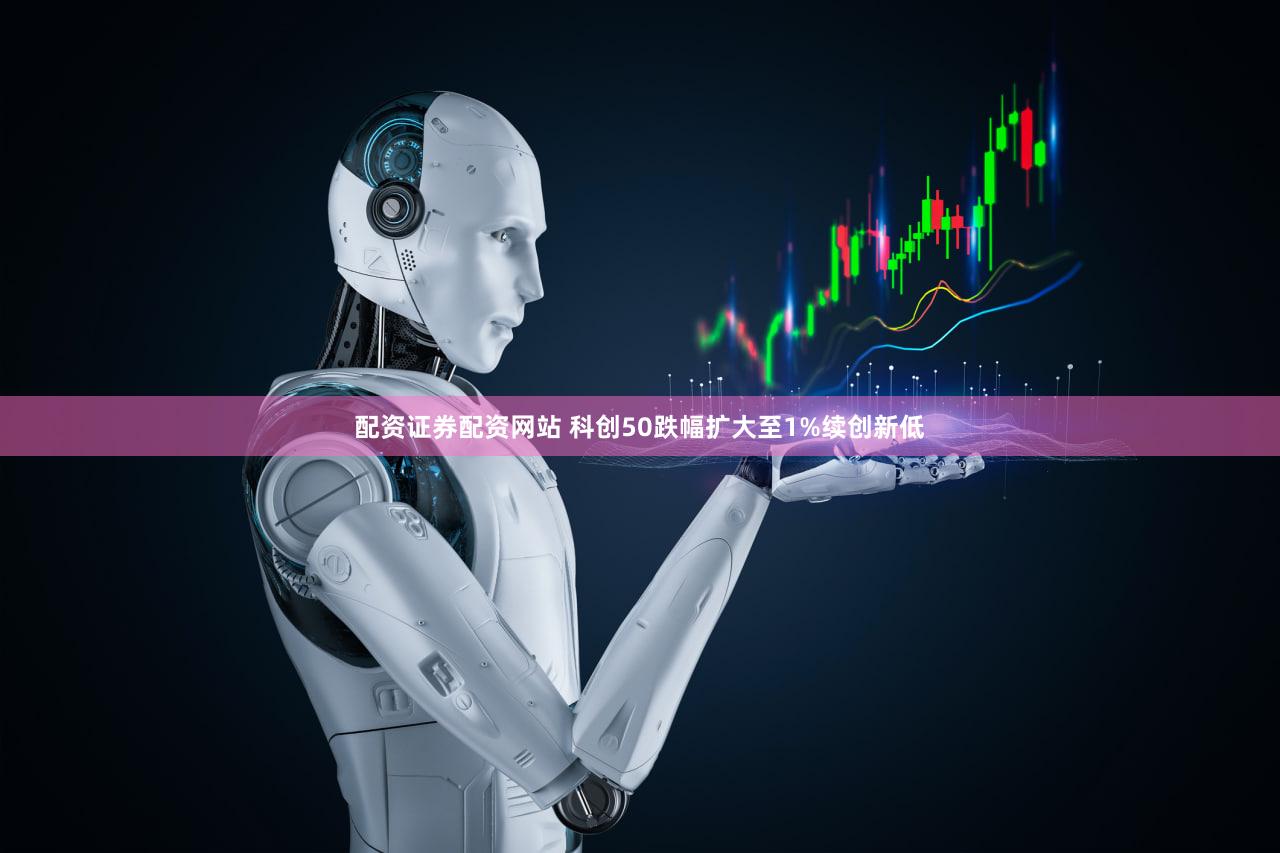 配资证券配资网站 科创50跌幅扩大至1%续创新低