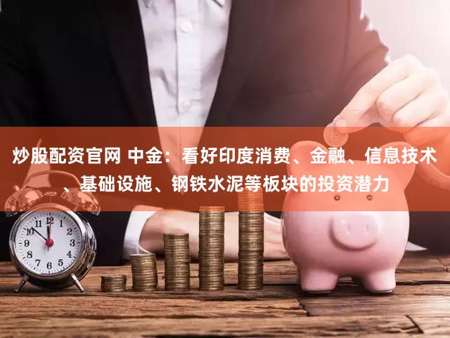 炒股配资官网 中金：看好印度消费、金融、信息技术、基础设施、钢铁水泥等板块的投资潜力