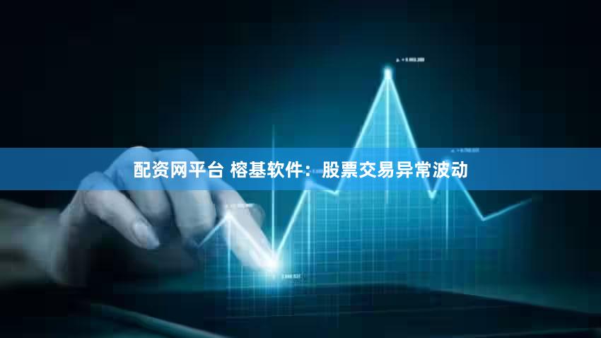 配资网平台 榕基软件：股票交易异常波动