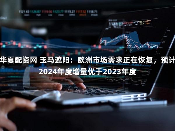 华夏配资网 玉马遮阳：欧洲市场需求正在恢复，预计2024年度增量优于2023年度
