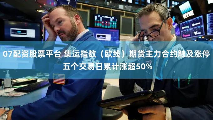 07配资股票平台 集运指数（欧线）期货主力合约触及涨停 五个交易日累计涨超50%