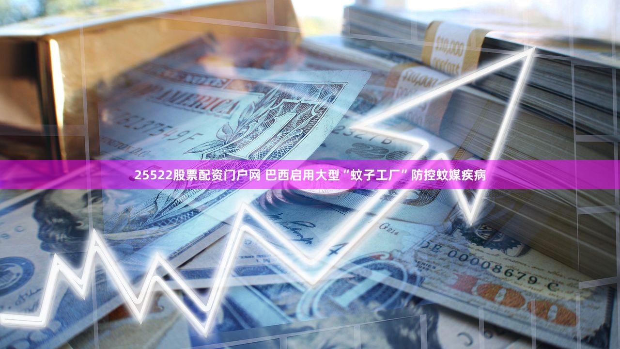 25522股票配资门户网 巴西启用大型“蚊子工厂”防控蚊媒疾病