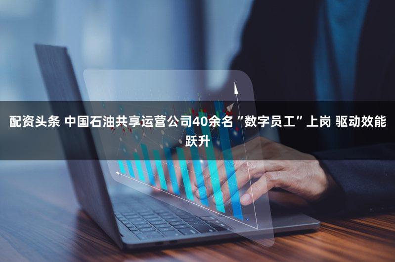 配资头条 中国石油共享运营公司40余名“数字员工”上岗 驱动效能跃升