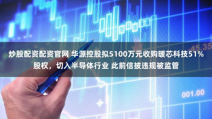 炒股配资配资官网 华源控股拟5100万元收购暖芯科技51%股权，切入半导体行业 此前信披违规被监管