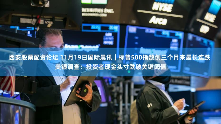 西安股票配资论坛 11月19日国际晨讯｜标普500指数创三个月来最长连跌 美银调查：投资者现金头寸跌破关键阈值