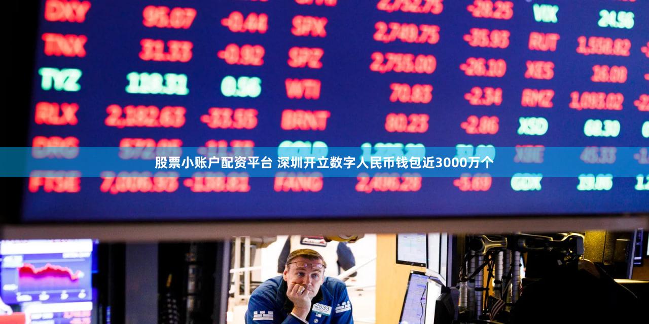 股票小账户配资平台 深圳开立数字人民币钱包近3000万个