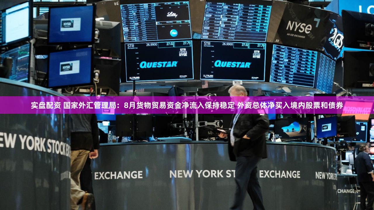 实盘配资 国家外汇管理局：8月货物贸易资金净流入保持稳定 外资总体净买入境内股票和债券