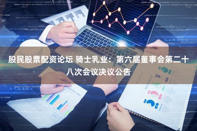 股民股票配资论坛 骑士乳业：第六届董事会第二十八次会议决议公告