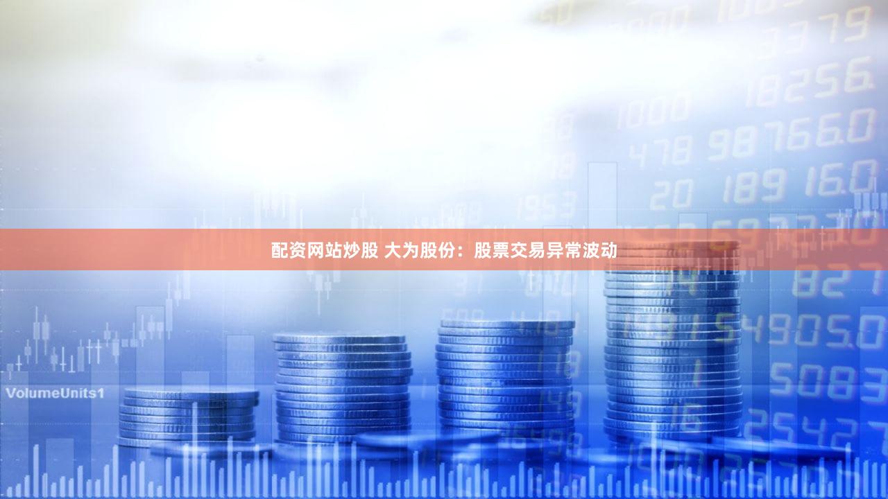 配资网站炒股 大为股份:股票交易异常波动