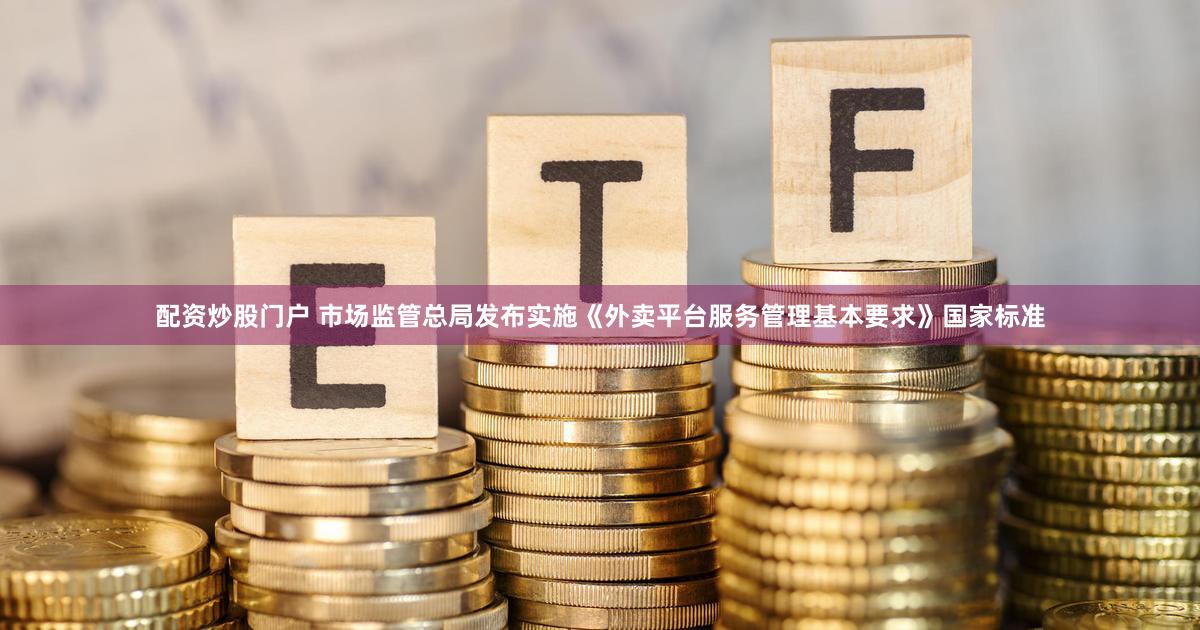 配资炒股门户 市场监管总局发布实施《外卖平台服务管理基本要求》国家标准
