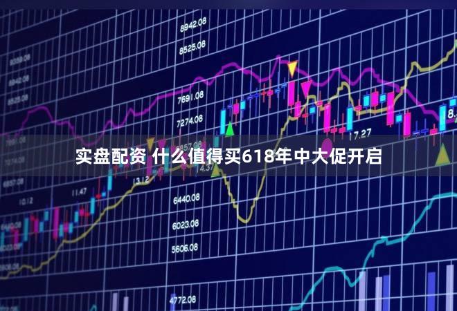 实盘配资 什么值得买618年中大促开启