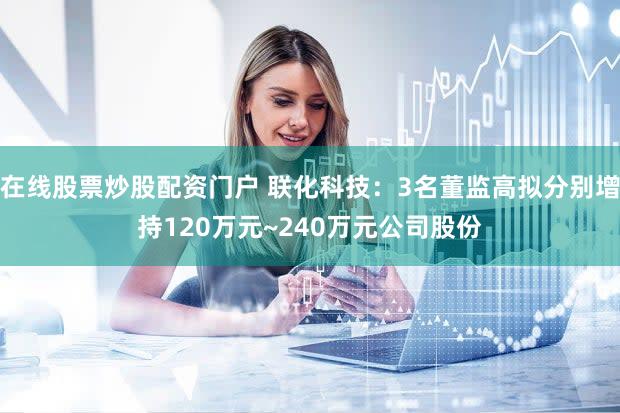 在线股票炒股配资门户 联化科技:3名董监高拟分别增持120万元~240万元公司股份