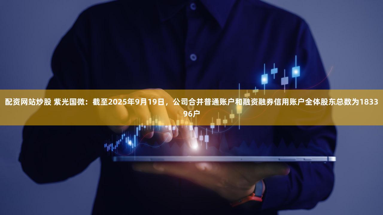 配资网站炒股 紫光国微：截至2025年9月19日，公司合并普通账户和融资融券信用账户全体股东总数为183396户