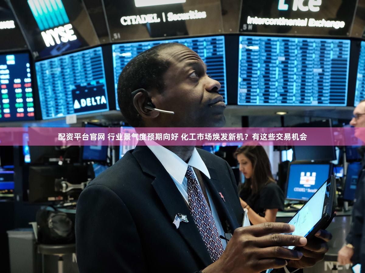 配资平台官网 行业景气度预期向好 化工市场焕发新机？有这些交易机会