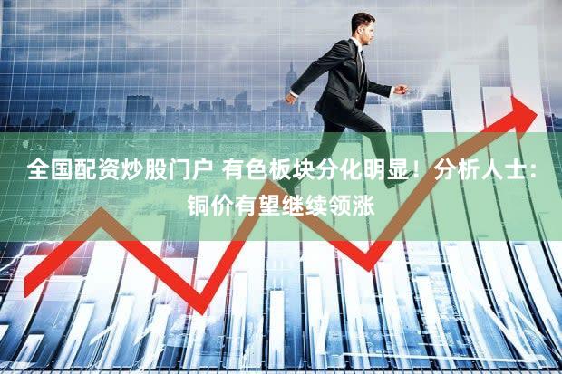 全国配资炒股门户 有色板块分化明显！分析人士：铜价有望继续领涨