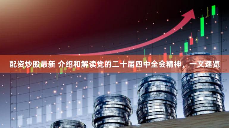 配资炒股最新 介绍和解读党的二十届四中全会精神，一文速览