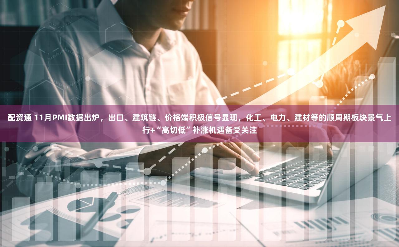 配资通 11月PMI数据出炉，出口、建筑链、价格端积极信号显现，化工、电力、建材等的顺周期板块景气上行+“高切低”补涨机遇备受关注