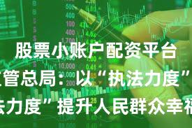 股票小账户配资平台 市场监管总局：以“执法力度”提升人民群众幸福指数
