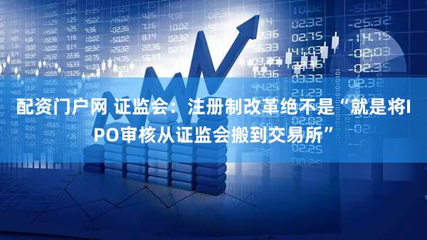 配资门户网 证监会：注册制改革绝不是“就是将IPO审核从证监会搬到交易所”