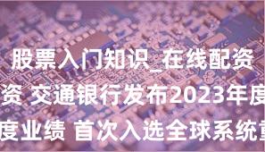 股票入门知识_在线配资开户_配资 交通银行发布2023年度业绩 首次入选全球系统重要性银行