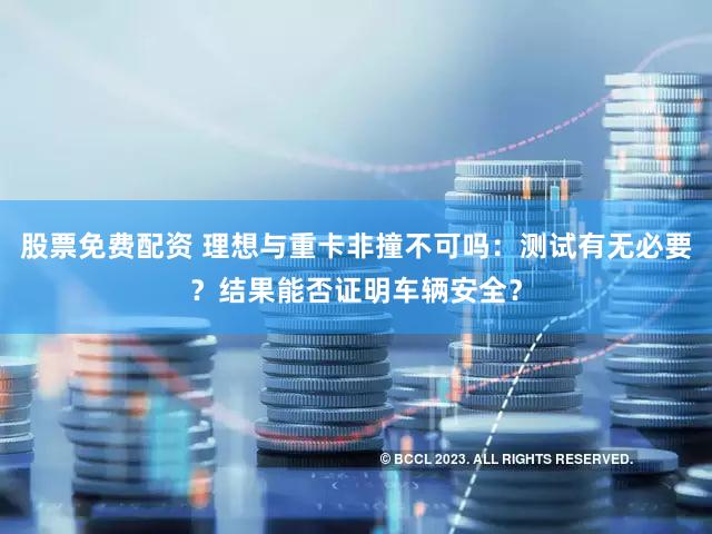 股票免费配资 理想与重卡非撞不可吗:测试有无必要?结果能否证明车辆安全?