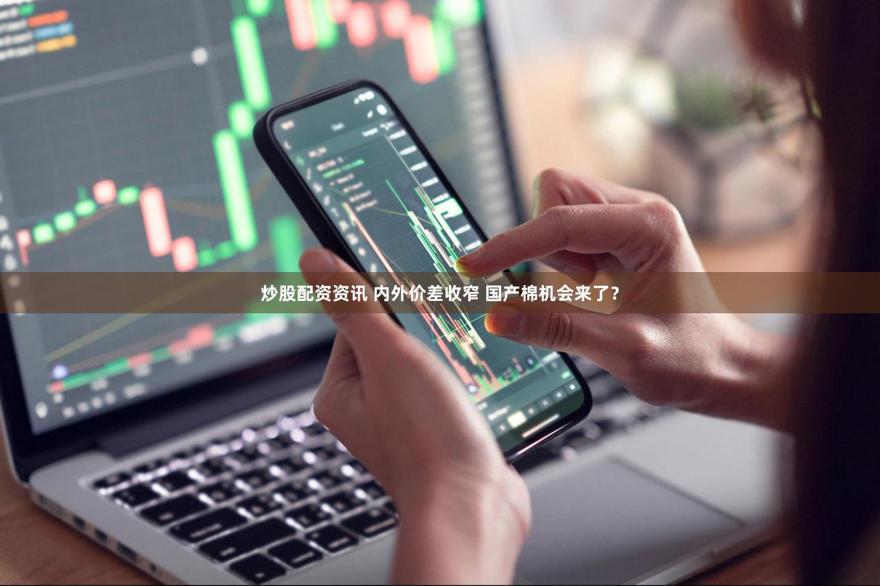 炒股配资资讯 内外价差收窄 国产棉机会来了？