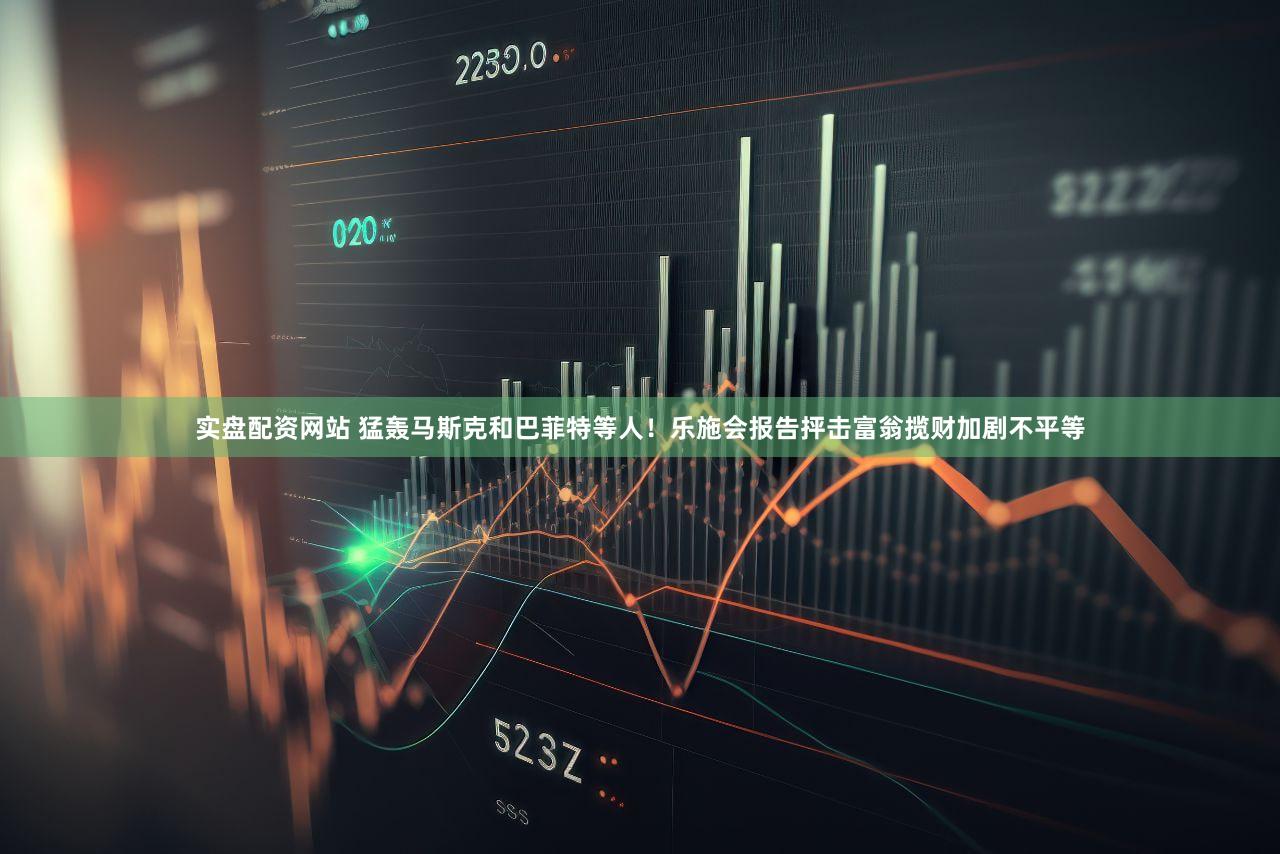 实盘配资网站 猛轰马斯克和巴菲特等人！乐施会报告抨击富翁揽财加剧不平等