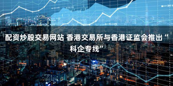 配资炒股交易网站 香港交易所与香港证监会推出“科企专线”