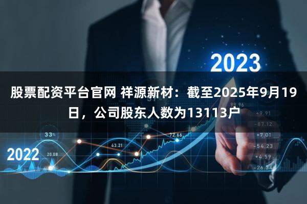 股票配资平台官网 祥源新材：截至2025年9月19日，公司股东人数为13113户