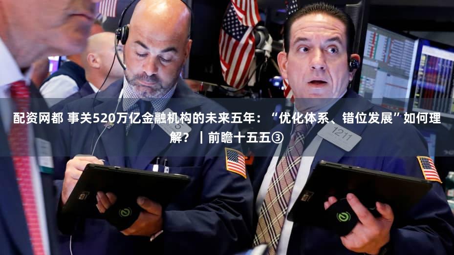 配资网都 事关520万亿金融机构的未来五年：“优化体系、错位发展”如何理解？｜前瞻十五五③