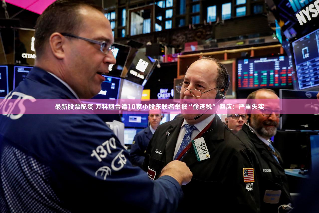 最新股票配资 万科烟台遭10家小股东联名举报“偷逃税” 回应：严重失实