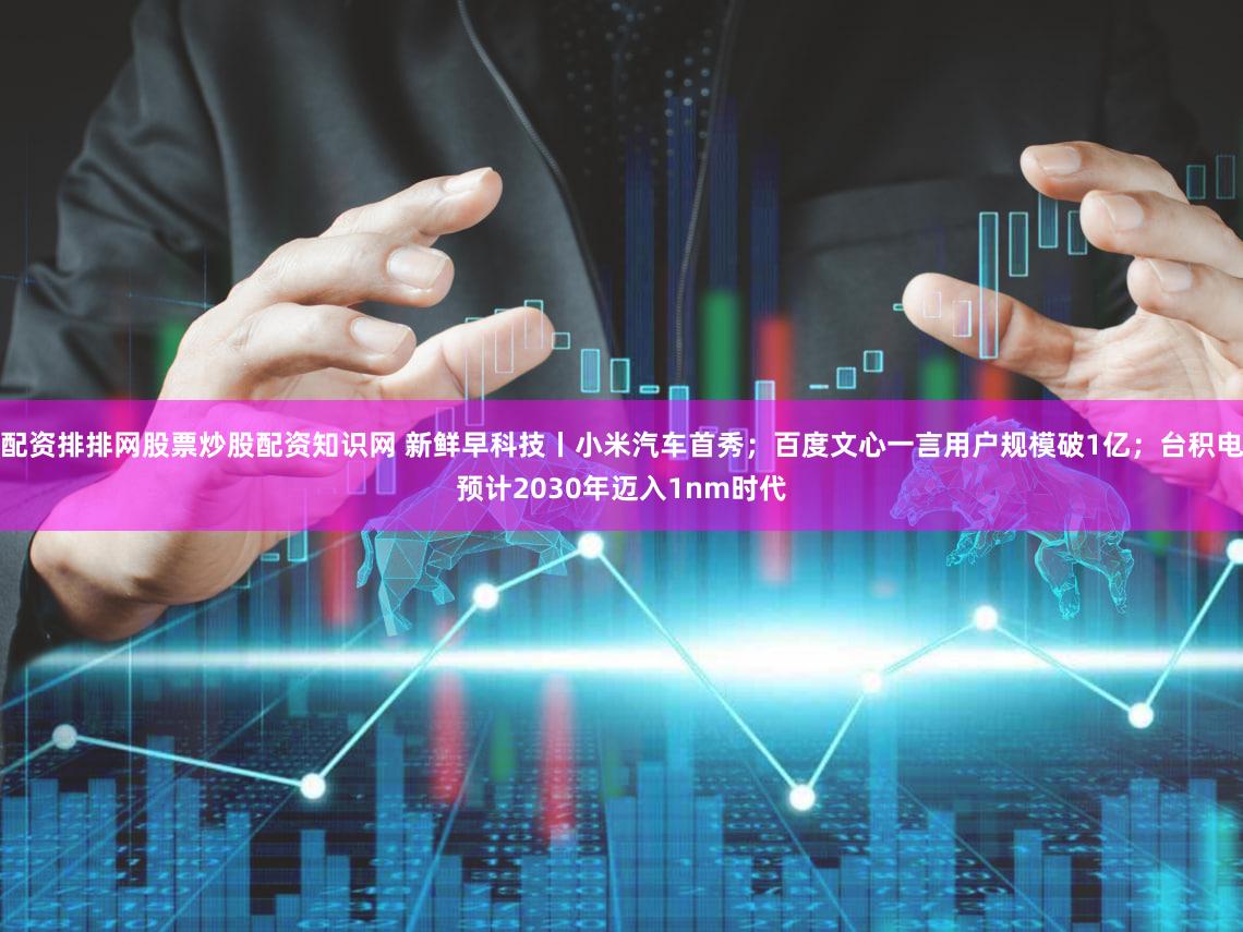 配资排排网股票炒股配资知识网 新鲜早科技丨小米汽车首秀;百度文心一言用户规模破1亿;台积电预计2030年迈入1nm时代
