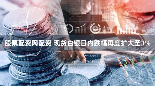 股票配资网配资 现货白银日内跌幅再度扩大至3%