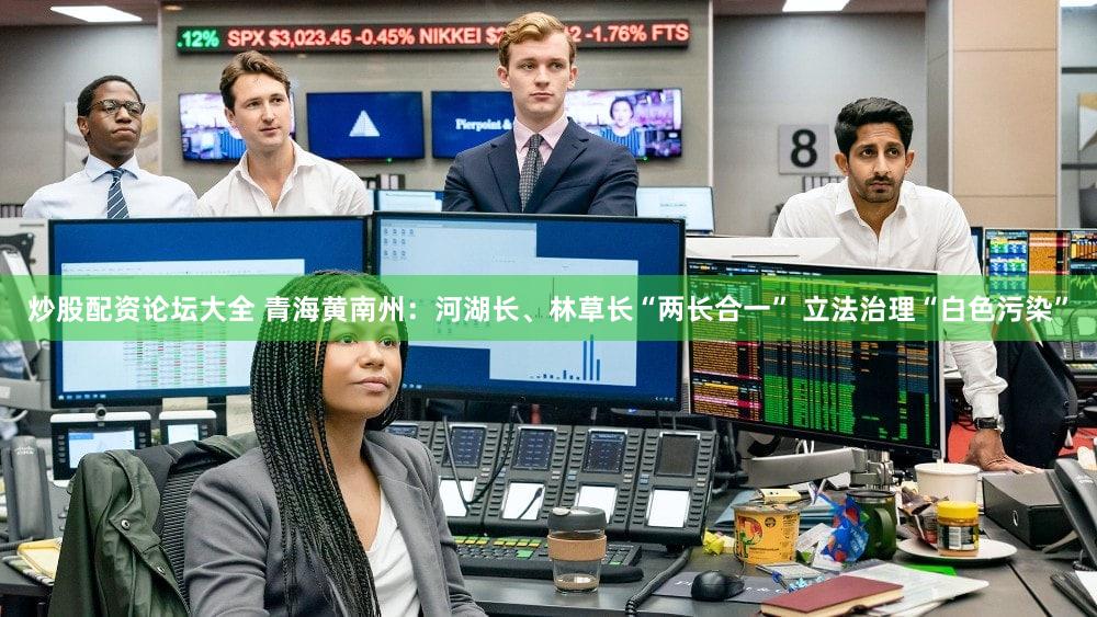 炒股配资论坛大全 青海黄南州：河湖长、林草长“两长合一” 立法治理“白色污染”