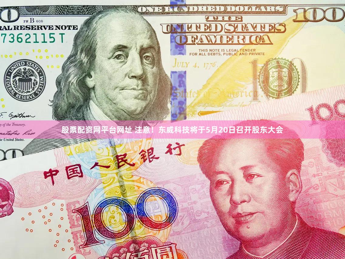 股票配资网平台网址 注意！东威科技将于5月20日召开股东大会
