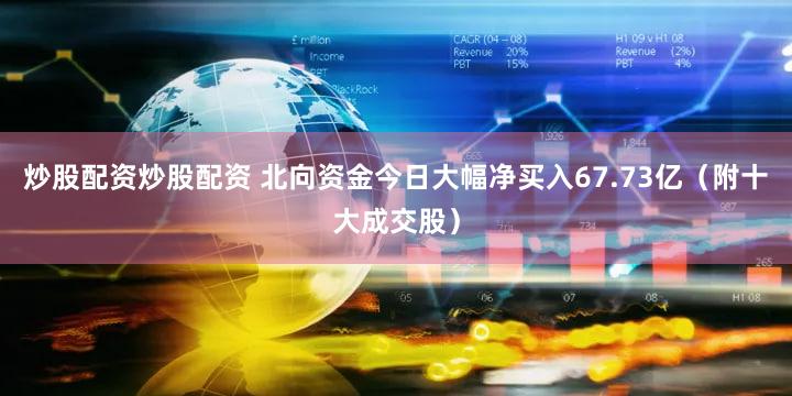 炒股配资炒股配资 北向资金今日大幅净买入67.73亿（附十大成交股）