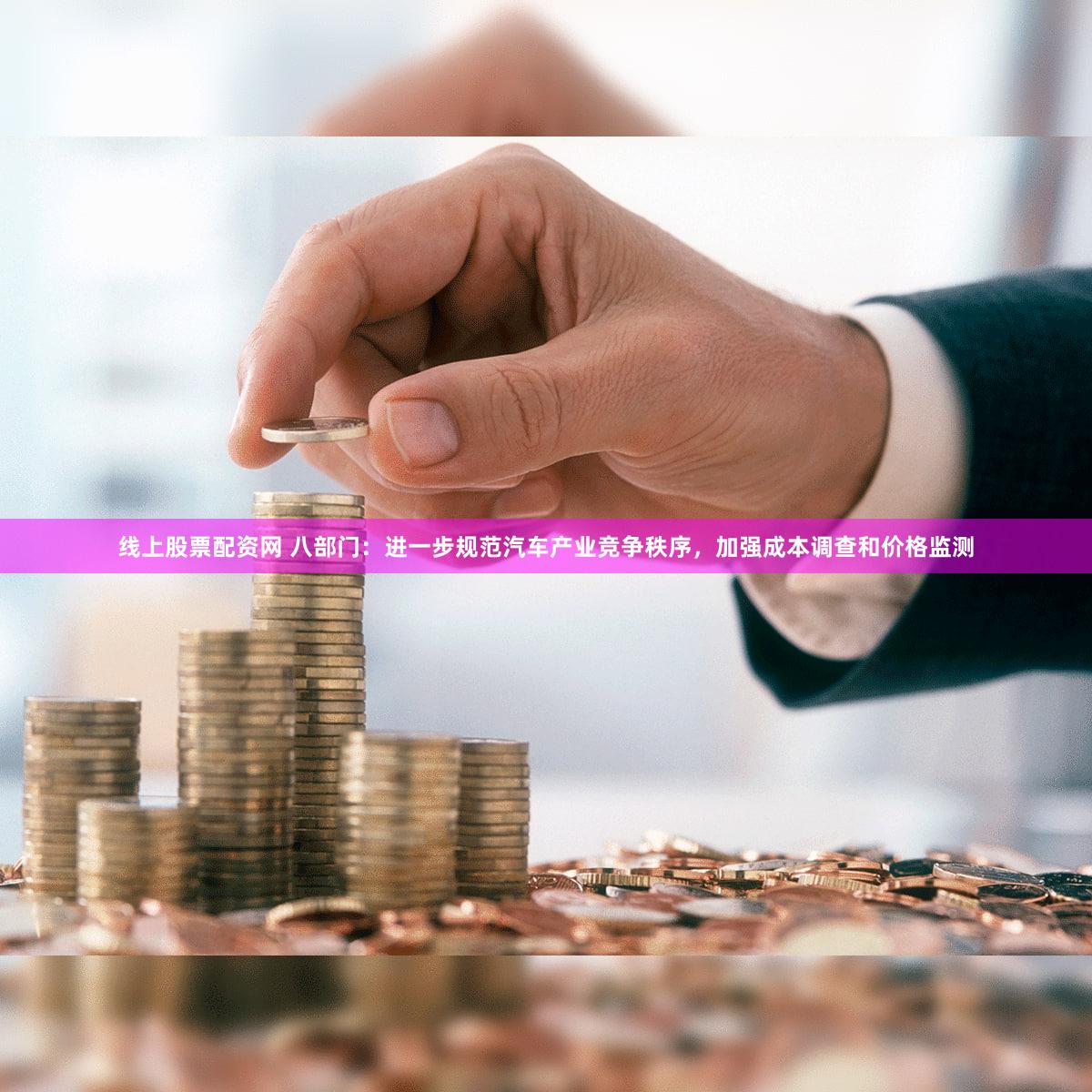 线上股票配资网 八部门：进一步规范汽车产业竞争秩序，加强成本调查和价格监测