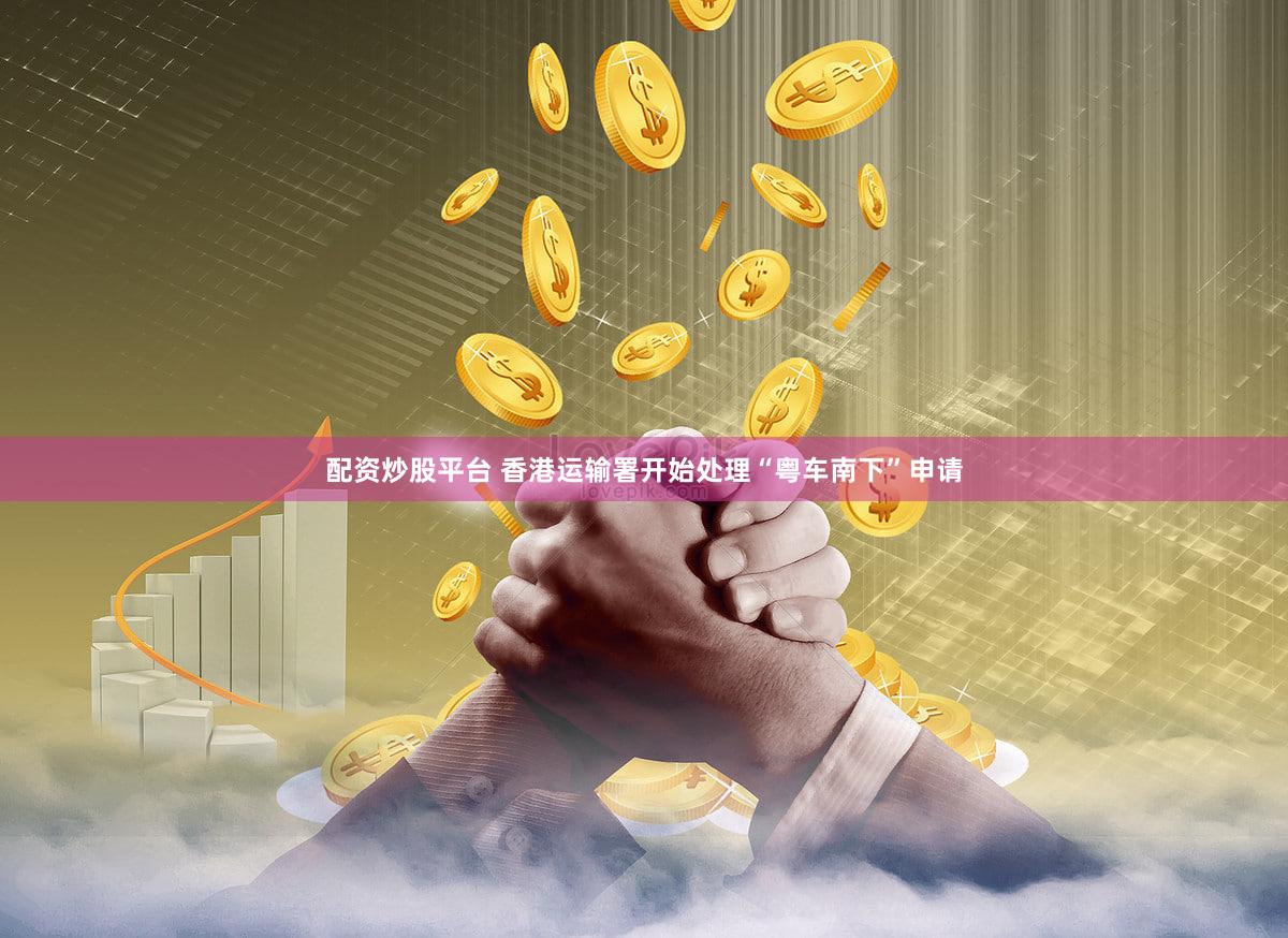 配资炒股平台 香港运输署开始处理“粤车南下”申请