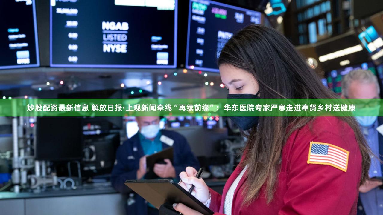 炒股配资最新信息 解放日报·上观新闻牵线“再续前缘”：华东医院专家严寒走进奉贤乡村送健康