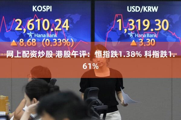 网上配资炒股 港股午评：恒指跌1.38% 科指跌1.61%