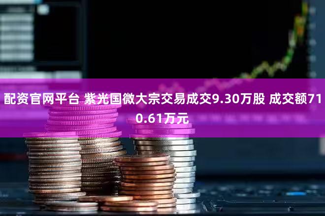 配资官网平台 紫光国微大宗交易成交9.30万股 成交额710.61万元