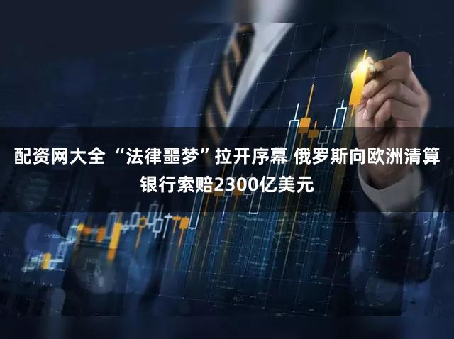 配资网大全 “法律噩梦”拉开序幕 俄罗斯向欧洲清算银行索赔2300亿美元