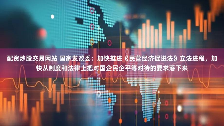 配资炒股交易网站 国家发改委：加快推进《民营经济促进法》立法进程，加快从制度和法律上把对国企民企平等对待的要求落下来