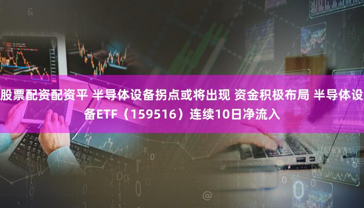 股票配资配资平 半导体设备拐点或将出现 资金积极布局 半导体设备ETF(159516)连续10日净流入