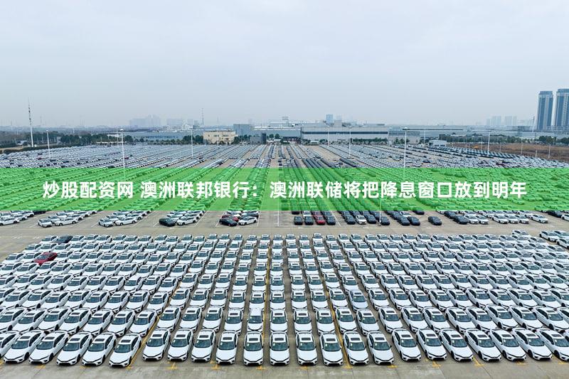 炒股配资网 澳洲联邦银行：澳洲联储将把降息窗口放到明年