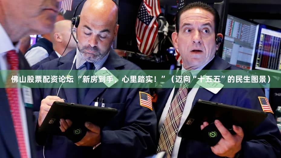 佛山股票配资论坛 “新房到手，心里踏实！”（迈向“十五五”的民生图景）