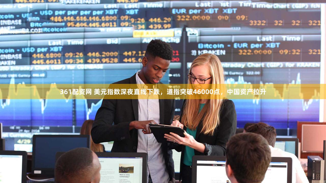 361配资网 美元指数深夜直线下跌,道指突破46000点,中国资产拉升