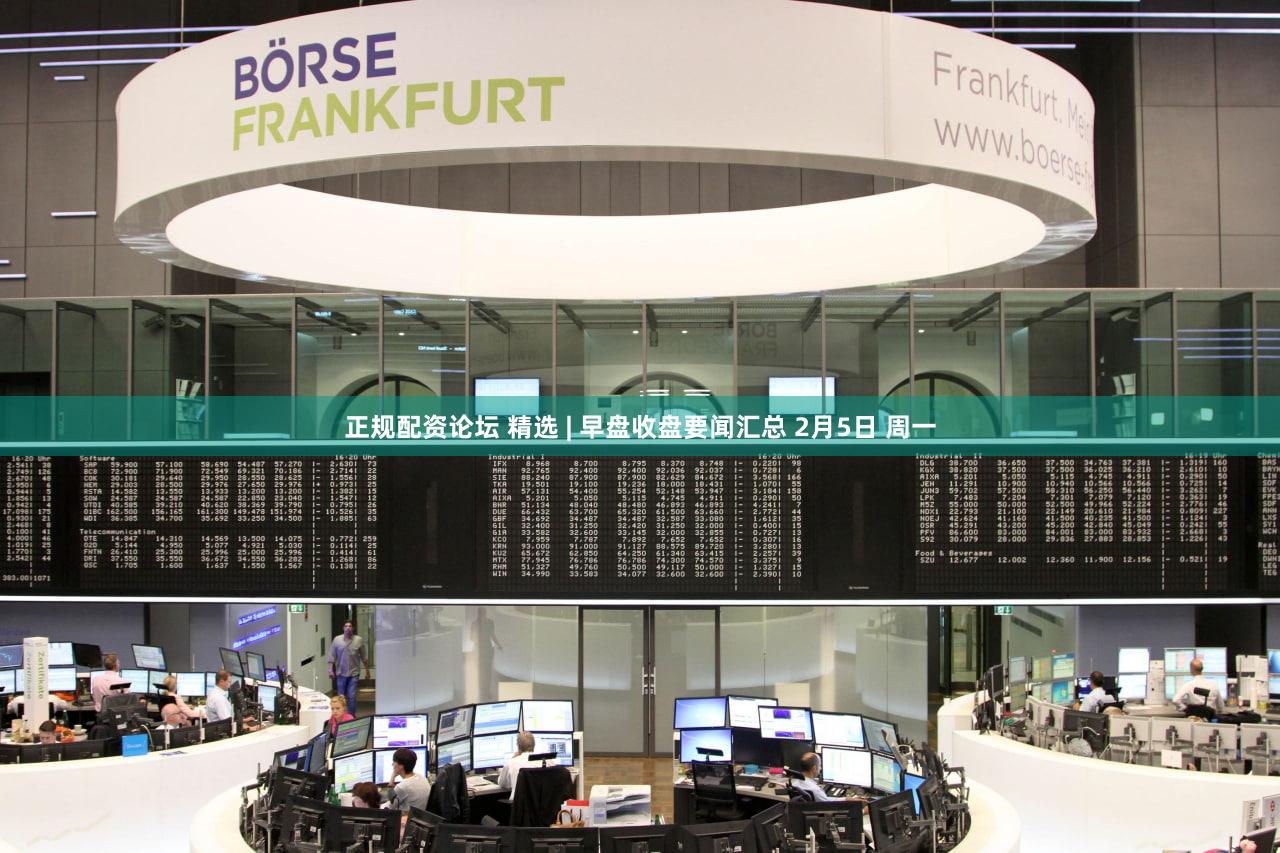正规配资论坛 精选 | 早盘收盘要闻汇总 2月5日 周一